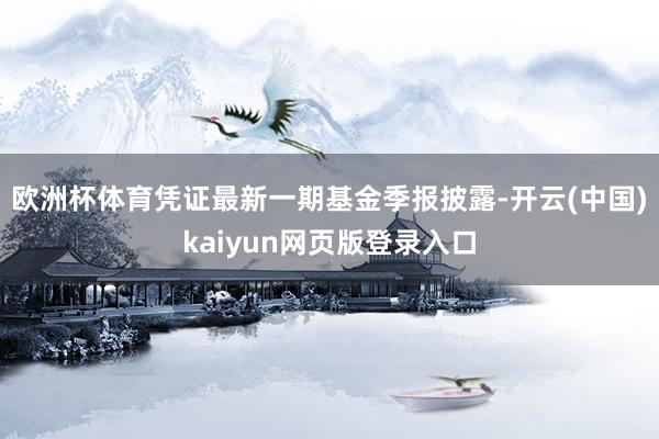 欧洲杯体育凭证最新一期基金季报披露-开云(中国)kaiyun网页版登录入口