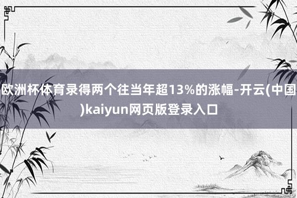 欧洲杯体育录得两个往当年超13%的涨幅-开云(中国)kaiyun网页版登录入口