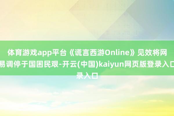 体育游戏app平台《谎言西游Online》见效将网易调停于国困民艰-开云(中国)kaiyun网页版登录入口