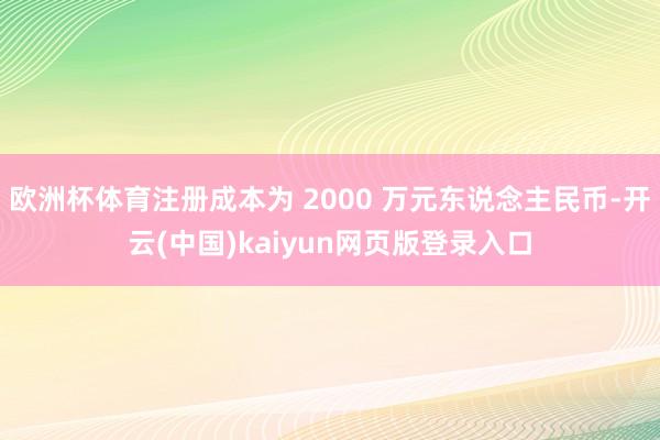 欧洲杯体育注册成本为 2000 万元东说念主民币-开云(中国)kaiyun网页版登录入口