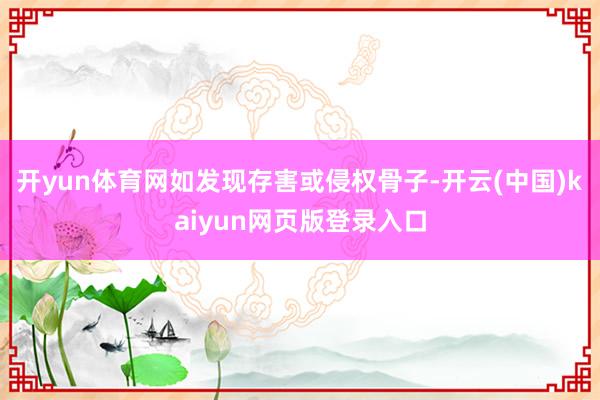 开yun体育网如发现存害或侵权骨子-开云(中国)kaiyun网页版登录入口