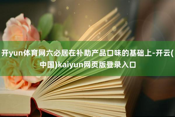 开yun体育网六必居在补助产品口味的基础上-开云(中国)kaiyun网页版登录入口