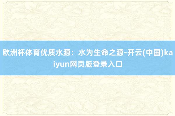 欧洲杯体育优质水源：水为生命之源-开云(中国)kaiyun网页版登录入口
