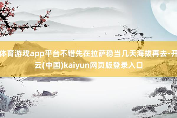 体育游戏app平台不错先在拉萨稳当几天海拔再去-开云(中国)kaiyun网页版登录入口