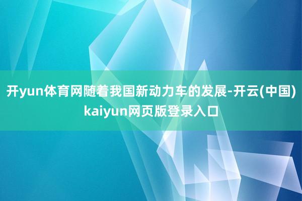 开yun体育网随着我国新动力车的发展-开云(中国)kaiyun网页版登录入口
