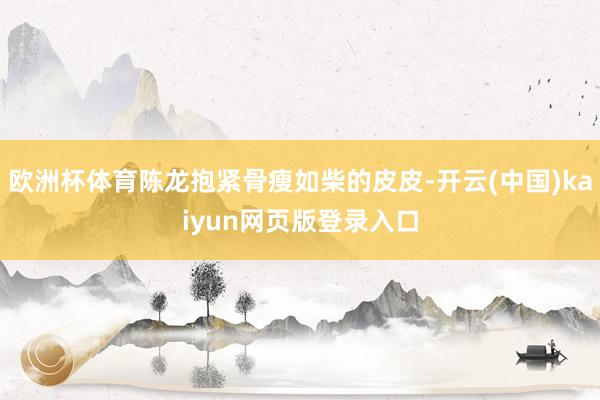 欧洲杯体育陈龙抱紧骨瘦如柴的皮皮-开云(中国)kaiyun网页版登录入口