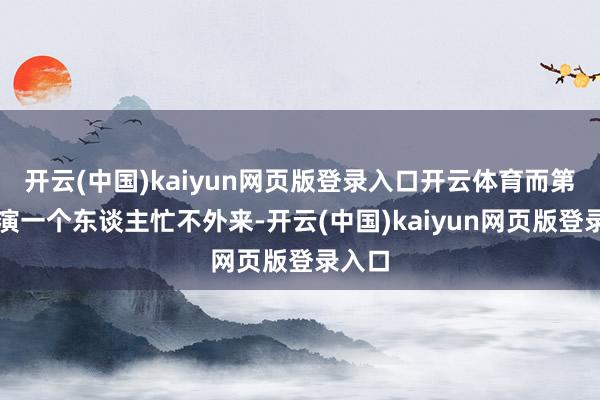 开云(中国)kaiyun网页版登录入口开云体育而第二主演一个东谈主忙不外来-开云(中国)kaiyun网页版登录入口