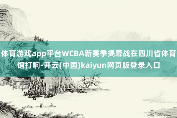 体育游戏app平台WCBA新赛季揭幕战在四川省体育馆打响-开云(中国)kaiyun网页版登录入口