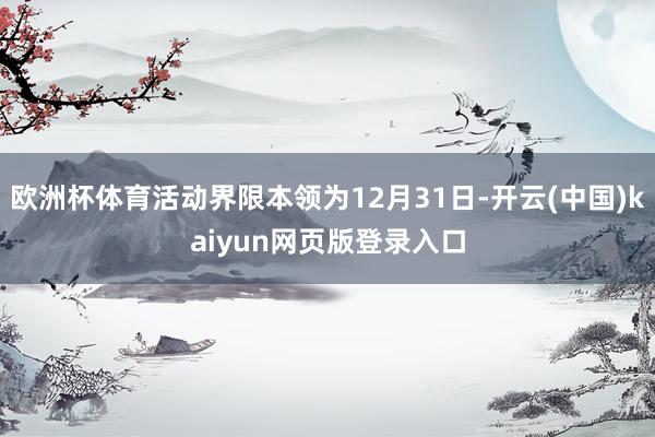 欧洲杯体育活动界限本领为12月31日-开云(中国)kaiyun网页版登录入口
