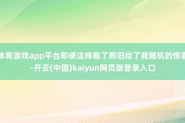 体育游戏app平台即便这样临了照旧给了我随机的惊喜-开云(中国)kaiyun网页版登录入口