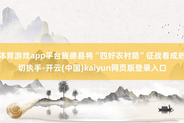 体育游戏app平台旌德县将“四好农村路”征战看成热切执手-开云(中国)kaiyun网页版登录入口