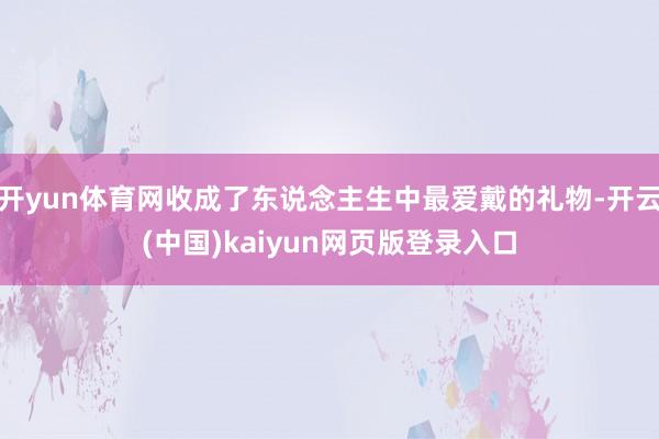开yun体育网收成了东说念主生中最爱戴的礼物-开云(中国)kaiyun网页版登录入口
