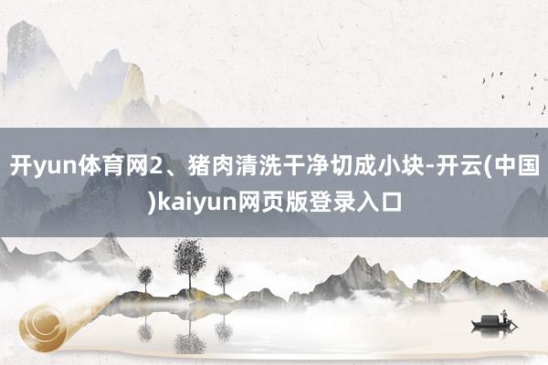 开yun体育网2、猪肉清洗干净切成小块-开云(中国)kaiyun网页版登录入口
