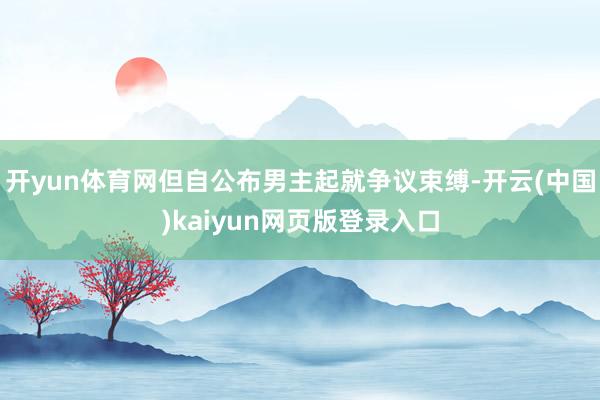 开yun体育网但自公布男主起就争议束缚-开云(中国)kaiyun网页版登录入口