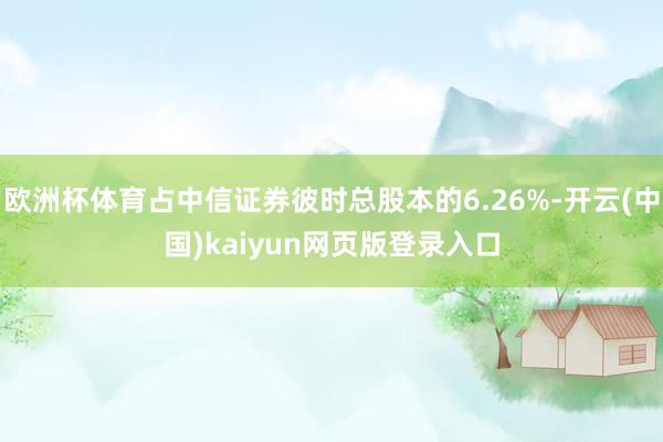 欧洲杯体育占中信证券彼时总股本的6.26%-开云(中国)kaiyun网页版登录入口