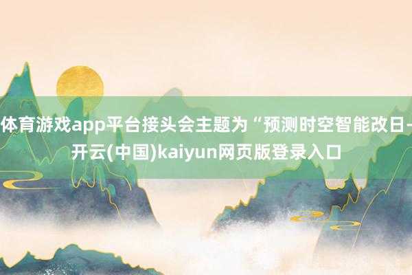 体育游戏app平台接头会主题为“预测时空智能改日-开云(中国)kaiyun网页版登录入口