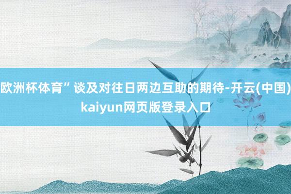 欧洲杯体育”谈及对往日两边互助的期待-开云(中国)kaiyun网页版登录入口