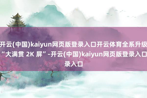 开云(中国)kaiyun网页版登录入口开云体育全系升级“大满贯 2K 屏”-开云(中国)kaiyun网页版登录入口