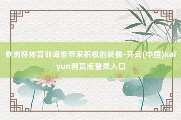 欧洲杯体育训诲能带来积极的转换-开云(中国)kaiyun网页版登录入口