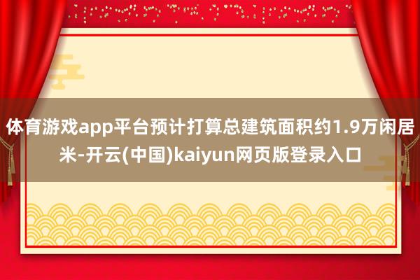 体育游戏app平台预计打算总建筑面积约1.9万闲居米-开云(中国)kaiyun网页版登录入口