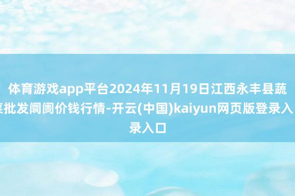 体育游戏app平台2024年11月19日江西永丰县蔬菜批发阛阓价钱行情-开云(中国)kaiyun网页版登录入口
