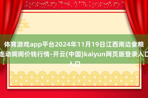 体育游戏app平台2024年11月19日江西南边食粮走动阛阓价钱行情-开云(中国)kaiyun网页版登录入口
