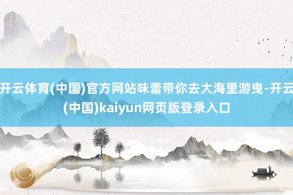 开云体育(中国)官方网站味蕾带你去大海里游曳-开云(中国)kaiyun网页版登录入口