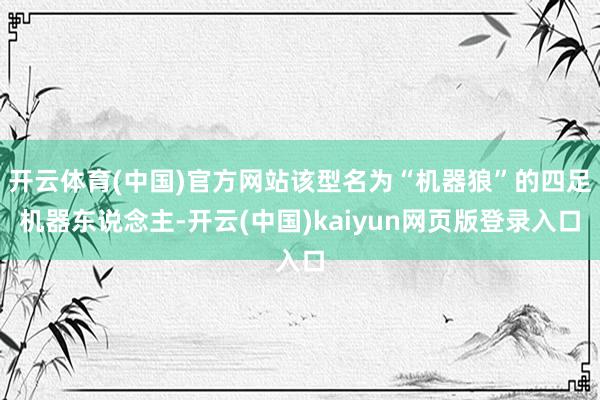 开云体育(中国)官方网站该型名为“机器狼”的四足机器东说念主-开云(中国)kaiyun网页版登录入口