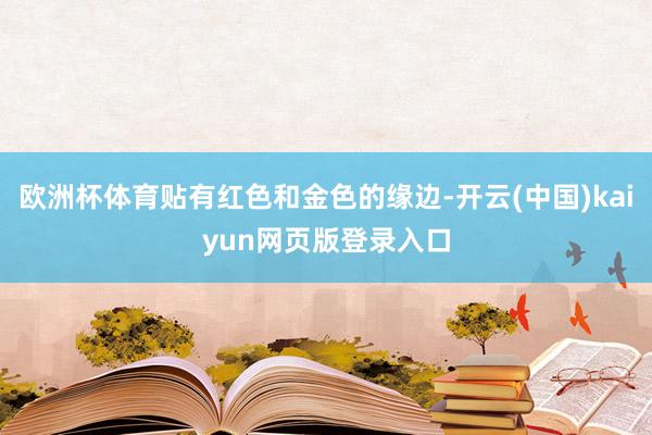 欧洲杯体育贴有红色和金色的缘边-开云(中国)kaiyun网页版登录入口