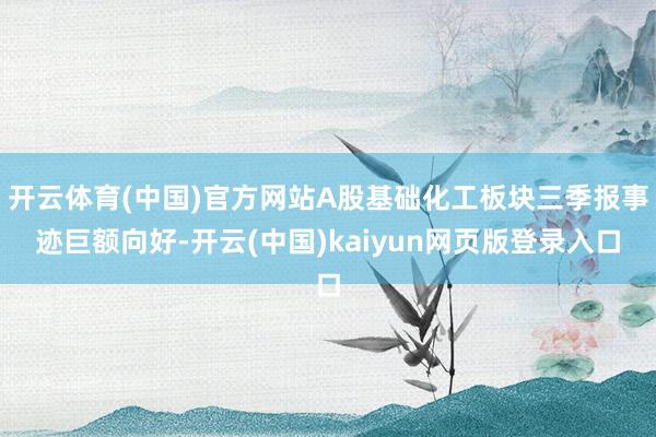开云体育(中国)官方网站A股基础化工板块三季报事迹巨额向好-开云(中国)kaiyun网页版登录入口