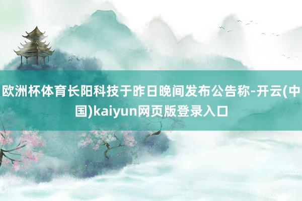 欧洲杯体育　　长阳科技于昨日晚间发布公告称-开云(中国)kaiyun网页版登录入口