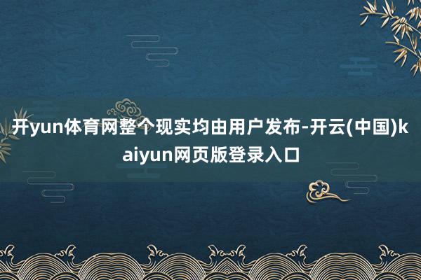 开yun体育网整个现实均由用户发布-开云(中国)kaiyun网页版登录入口