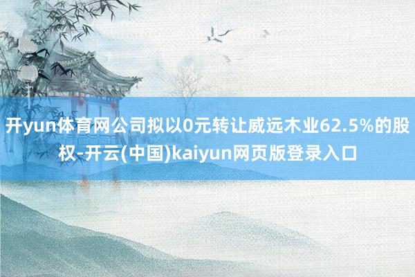 开yun体育网公司拟以0元转让威远木业62.5%的股权-开云(中国)kaiyun网页版登录入口