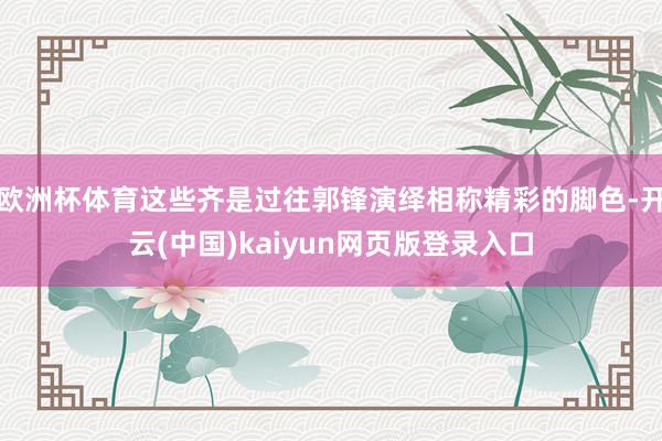 欧洲杯体育这些齐是过往郭锋演绎相称精彩的脚色-开云(中国)kaiyun网页版登录入口