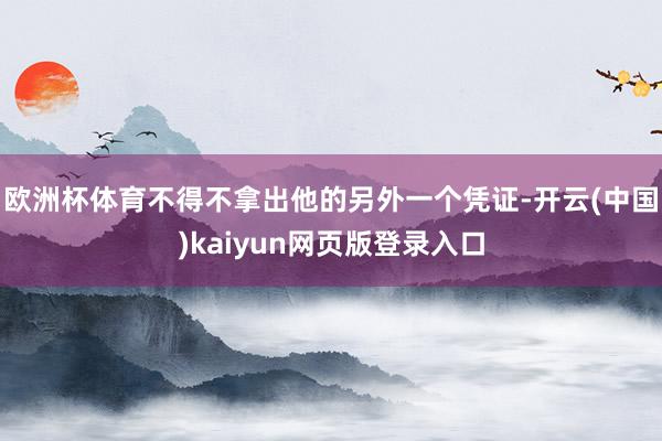欧洲杯体育不得不拿出他的另外一个凭证-开云(中国)kaiyun网页版登录入口