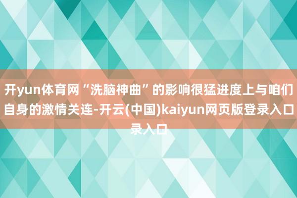 开yun体育网“洗脑神曲”的影响很猛进度上与咱们自身的激情关连-开云(中国)kaiyun网页版登录入口