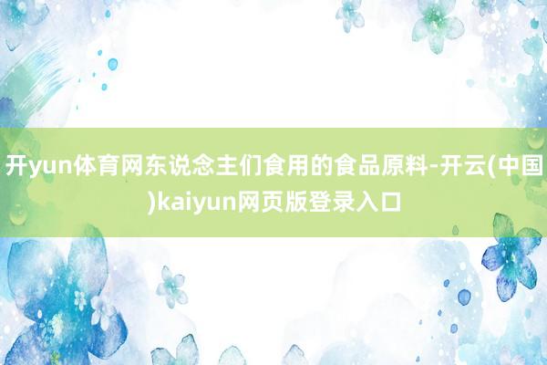 开yun体育网东说念主们食用的食品原料-开云(中国)kaiyun网页版登录入口
