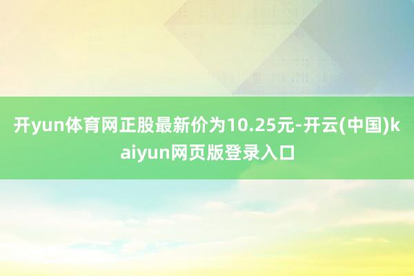 开yun体育网正股最新价为10.25元-开云(中国)kaiyun网页版登录入口