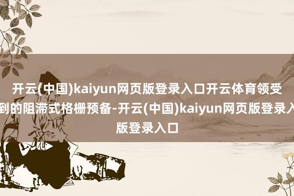 开云(中国)kaiyun网页版登录入口开云体育领受独到的阻滞式格栅预备-开云(中国)kaiyun网页版登录入口