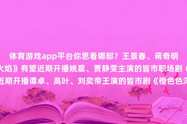 体育游戏app平台你思看哪部？王景春、蒋奇明主演的悬疑剧《风中的火焰》有望近期开播姚晨、贾静雯主演的皆市职场剧《以好意思之名》有望近期开播谭卓、高叶、刘奕帝王演的皆市剧《橙色色泽》有望年内开播白鹿、欧豪、王学圻、胡军主演的皆市剧《北上》有望12月开播郭京飞、陈数、李浩菲等主演的电视剧《小站警事》有望12月开播-开云(中国)kaiyun网页版登录入口