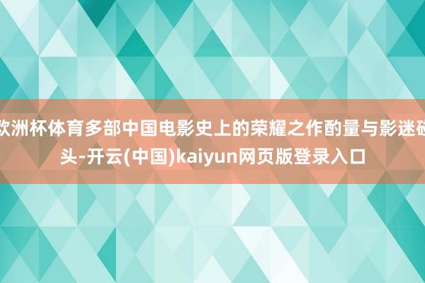 欧洲杯体育多部中国电影史上的荣耀之作酌量与影迷碰头-开云(中国)kaiyun网页版登录入口