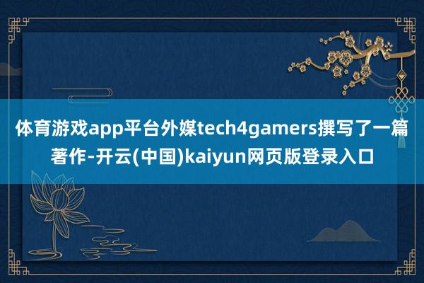 体育游戏app平台外媒tech4gamers撰写了一篇著作-开云(中国)kaiyun网页版登录入口