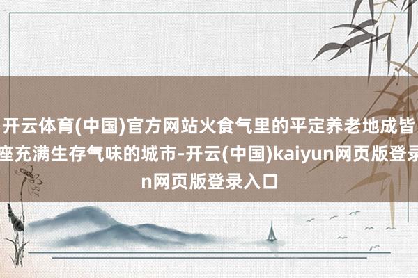 开云体育(中国)官方网站火食气里的平定养老地成皆是一座充满生存气味的城市-开云(中国)kaiyun网页版登录入口