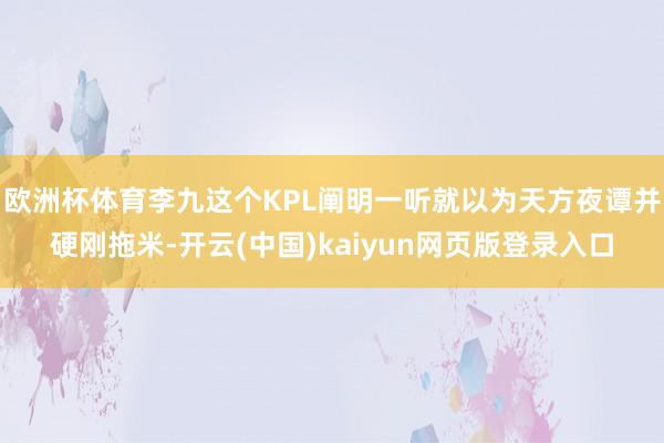 欧洲杯体育李九这个KPL阐明一听就以为天方夜谭并硬刚拖米-开云(中国)kaiyun网页版登录入口