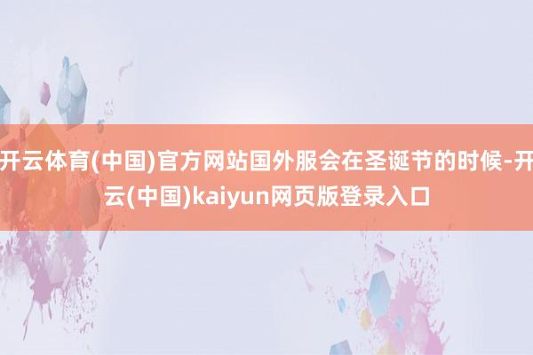 开云体育(中国)官方网站国外服会在圣诞节的时候-开云(中国)kaiyun网页版登录入口