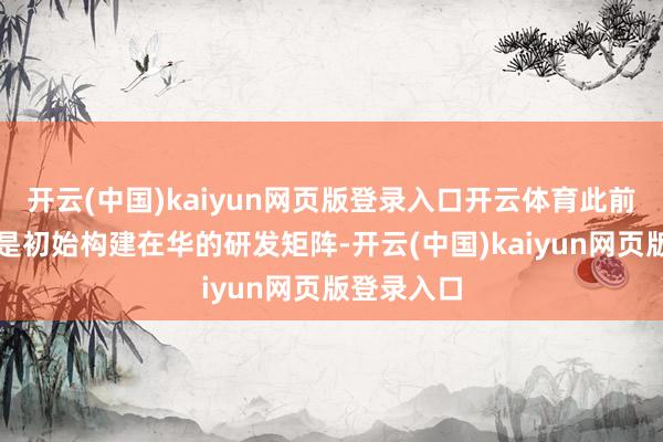 开云(中国)kaiyun网页版登录入口开云体育此前保时捷仍是初始构建在华的研发矩阵-开云(中国)kaiyun网页版登录入口