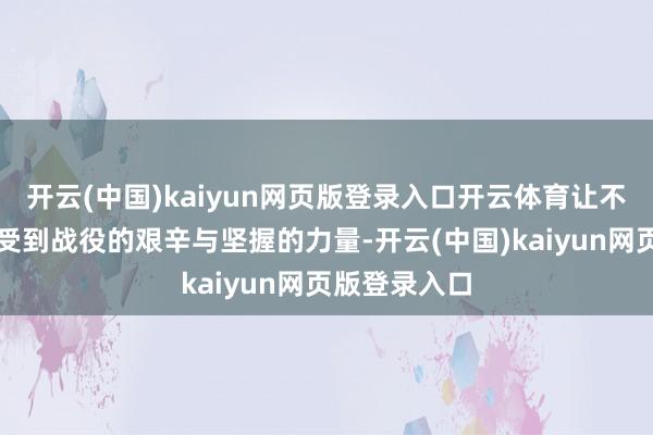 开云(中国)kaiyun网页版登录入口开云体育让不雅众深远感受到战役的艰辛与坚握的力量-开云(中国)kaiyun网页版登录入口