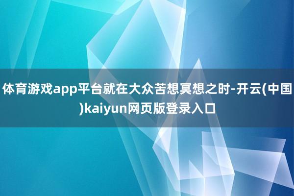 体育游戏app平台就在大众苦想冥想之时-开云(中国)kaiyun网页版登录入口