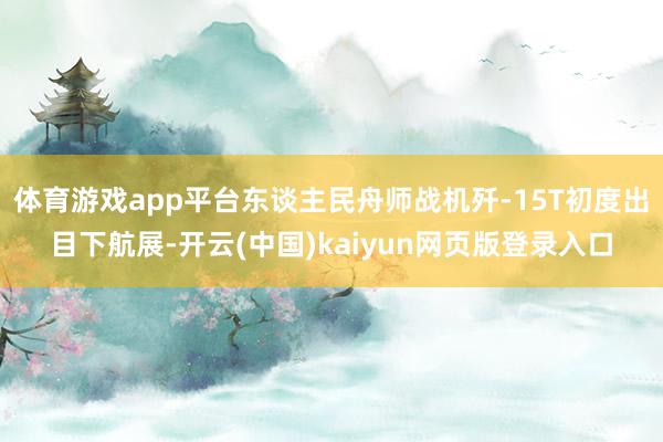 体育游戏app平台东谈主民舟师战机歼-15T初度出目下航展-开云(中国)kaiyun网页版登录入口