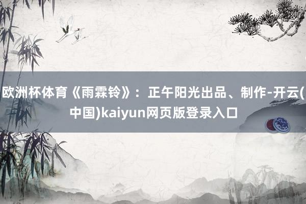 欧洲杯体育《雨霖铃》:正午阳光出品、制作-开云(中国)kaiyun网页版登录入口